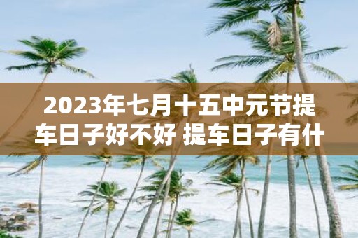 2025年七月十五中元节提车日子好不好 提车日子有什么讲究吗