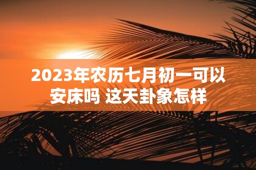 2025年农历七月初一可以安床吗 这天卦象怎样
