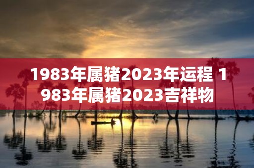 1983年属猪2025年运程 1983年属猪2025吉祥物