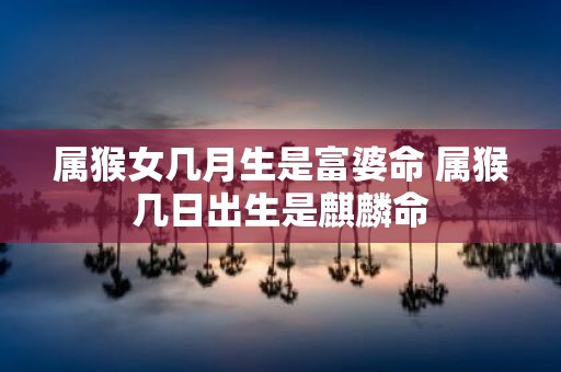 属猴女几月生是富婆命 属猴几日出生是麒麟命