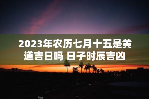 2025年农历七月十五是黄道吉日吗 日子时辰吉凶