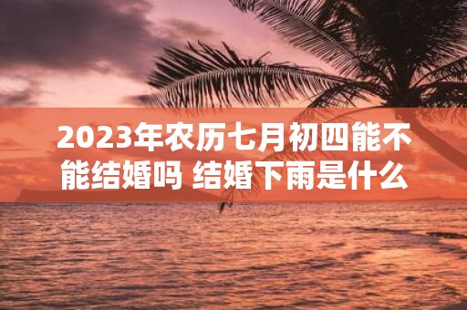 2025年农历七月初四能不能结婚吗 结婚下雨是什么预兆