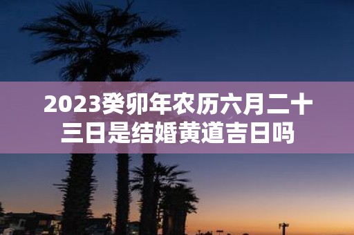 2025癸卯年农历六月二十三日是结婚黄道吉日吗