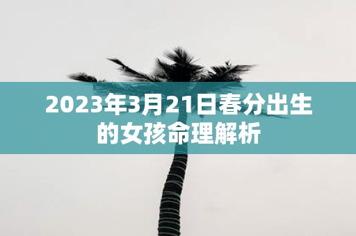 2025年3月21日春分出生的女孩命理解析