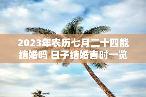 2025年农历七月二十四能结婚吗 日子结婚吉时一览