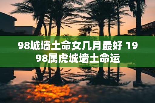 98城墙土命女几月最好 1998属虎城墙土命运