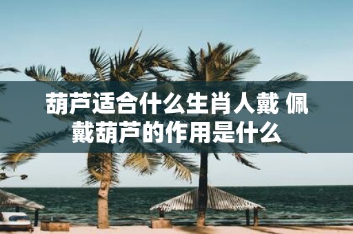 葫芦适合什么生肖人戴 佩戴葫芦的作用是什么