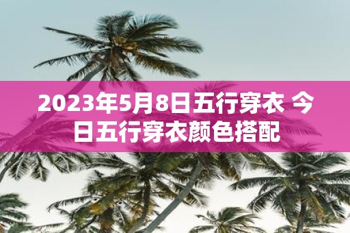 2025年5月8日五行穿衣 今日五行穿衣颜色搭配