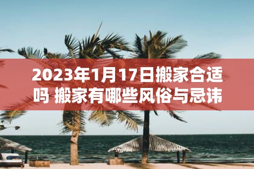 2025年1月17日搬家合适吗 搬家有哪些风俗与忌讳