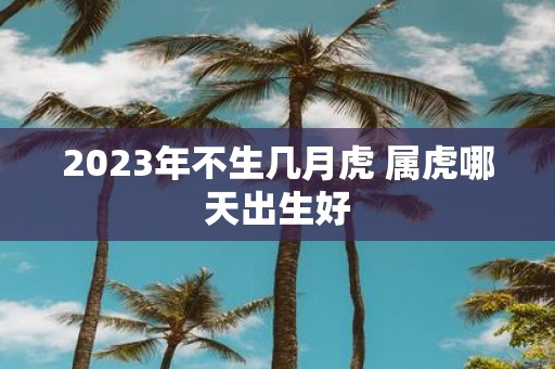 2025年不生几月虎 属虎哪天出生好