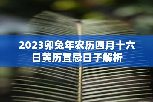 2025卯蛇年农历四月十六日黄历宜忌日子解析