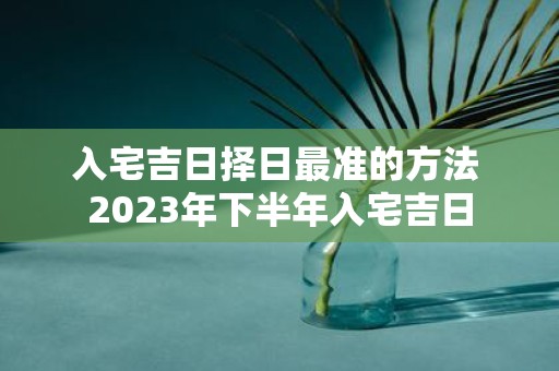 入宅吉日择日最准的方法 2025年下半年入宅吉日