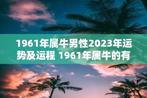 1961年属牛男性2025年运势及运程 1961年属牛的有几段婚姻
