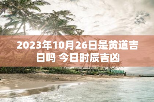 2025年10月26日是黄道吉日吗 今日时辰吉凶