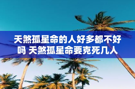 天煞孤星命的人好多都不好吗 天煞孤星命要克死几人