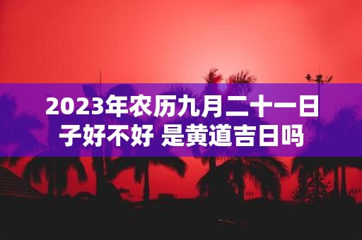 2025年农历九月二十一日子好不好 是黄道吉日吗
