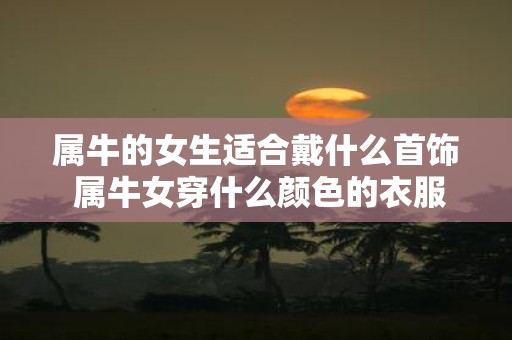 属牛的女生适合戴什么首饰 属牛女穿什么颜色的衣服旺运