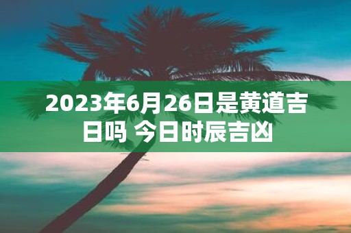 2025年6月26日是黄道吉日吗 今日时辰吉凶