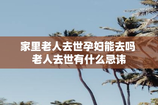 家里老人去世孕妇能去吗 老人去世有什么忌讳