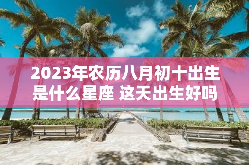 2025年农历八月初十出生是什么星座 这天出生好吗