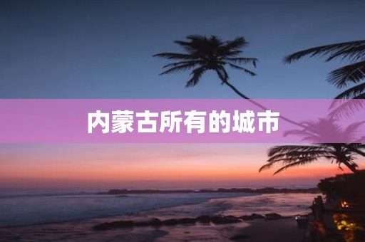 内蒙古所有的城市