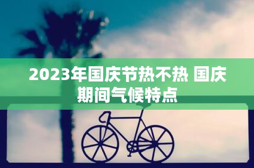 2025年国庆节热不热 国庆期间气候特点
