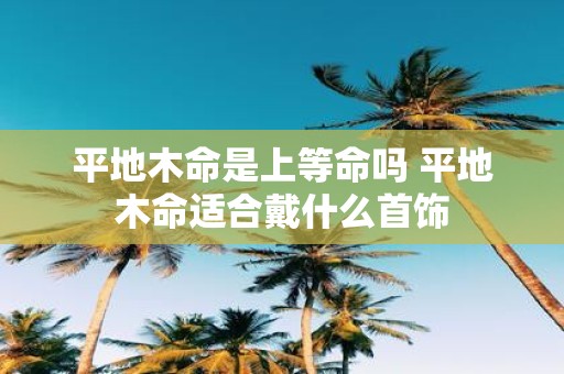 平地木命是上等命吗 平地木命适合戴什么首饰