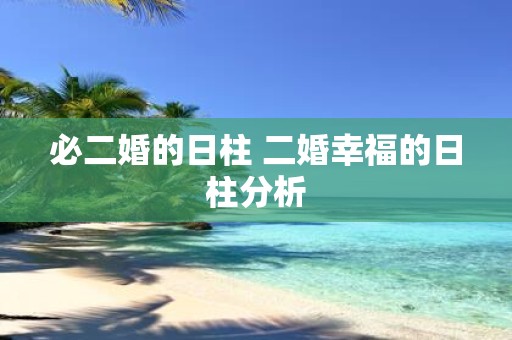 必二婚的日柱 二婚幸福的日柱分析