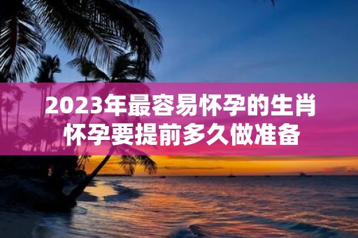 2025年最容易怀孕的生肖 怀孕要提前多久做准备