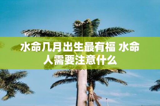 水命几月出生最有福 水命人需要注意什么