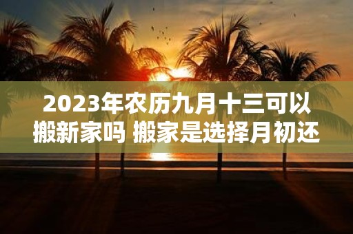 2025年农历九月十三可以搬新家吗 搬家是选择月初还是月尾