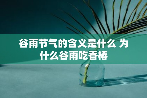 谷雨节气的含义是什么 为什么谷雨吃香椿