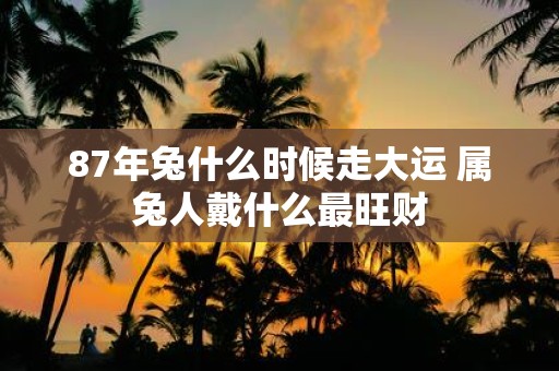 87年兔什么时候走大运 属兔人戴什么最旺财