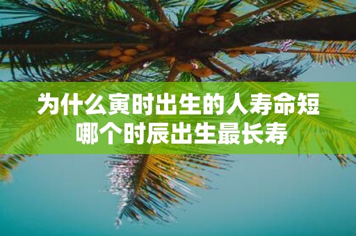为什么寅时出生的人寿命短 哪个时辰出生最长寿
