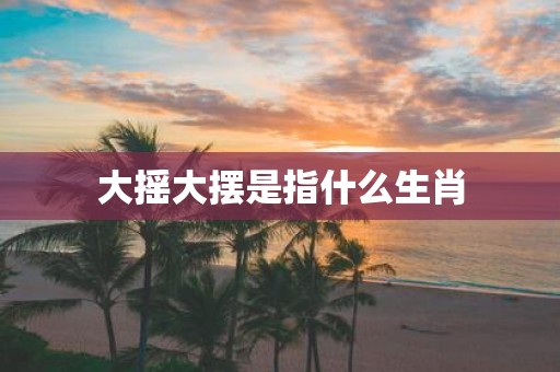 大摇大摆是指什么生肖