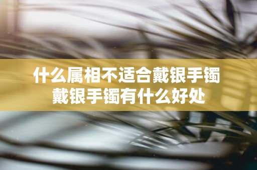 什么属相不适合戴银手镯 戴银手镯有什么好处