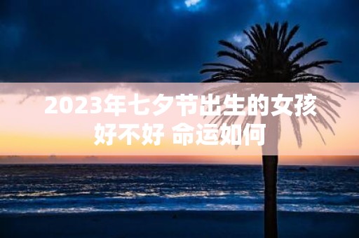 2025年七夕节出生的女孩好不好 命运如何