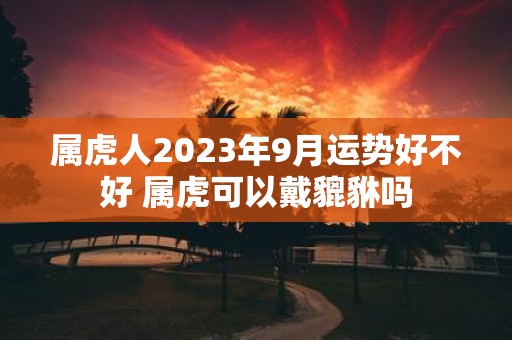 属虎人2025年9月运势好不好 属虎可以戴貔貅吗