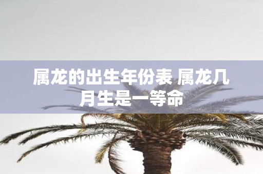 属龙的出生年份表 属龙几月生是一等命