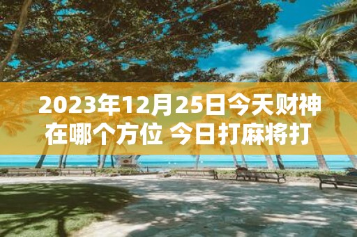 2025年12月25日今天财神在哪个方位 今日打麻将打牌财神方位