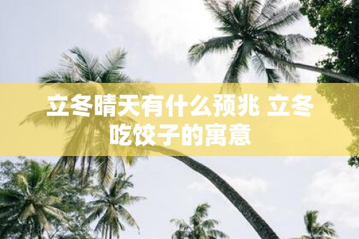 立冬晴天有什么预兆 立冬吃饺子的寓意