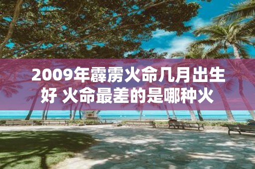 2009年霹雳火命几月出生好 火命最差的是哪种火