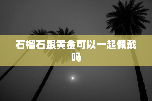 石榴石跟黄金可以一起佩戴吗