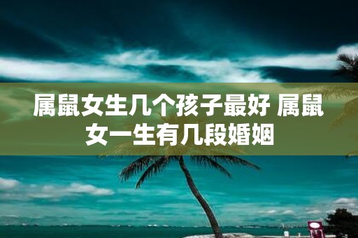 属鼠女生几个孩子最好 属鼠女一生有几段婚姻