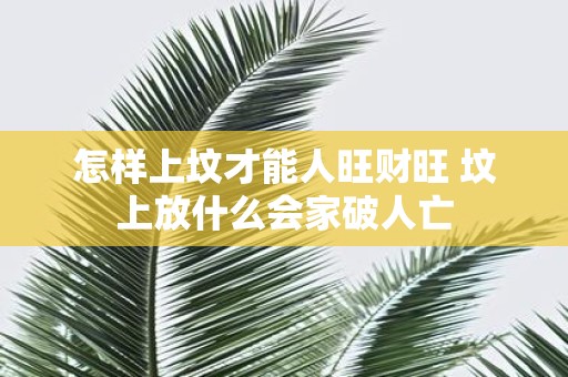怎样上坟才能人旺财旺 坟上放什么会家破人亡
