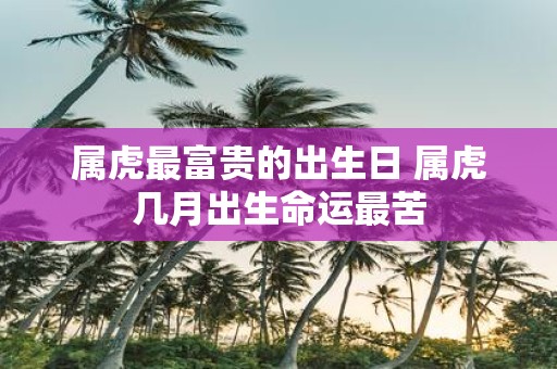 属虎最富贵的出生日 属虎几月出生命运最苦
