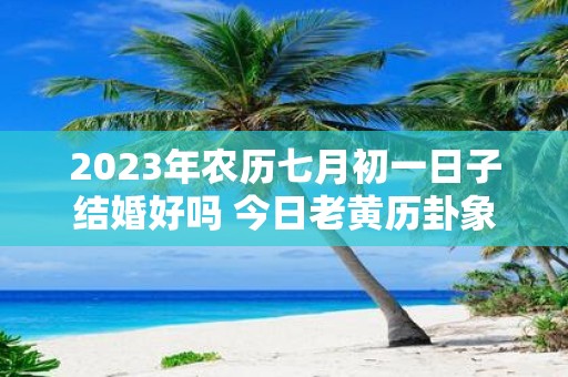 2025年农历七月初一日子结婚好吗 今日老黄历卦象