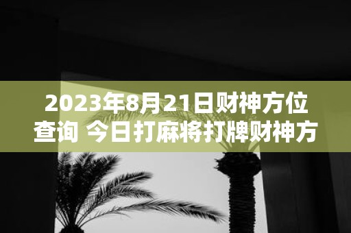 2025年8月21日财神方位查询 今日打麻将打牌财神方位