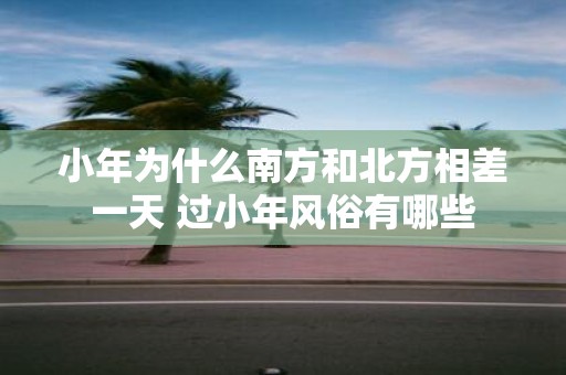 小年为什么南方和北方相差一天 过小年风俗有哪些