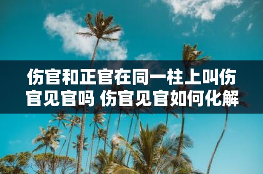 伤官和正官在同一柱上叫伤官见官吗 伤官见官如何化解